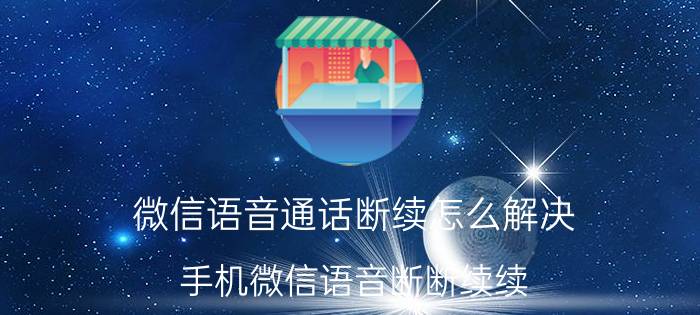 微信语音通话断续怎么解决 手机微信语音断断续续，要怎么设置才恢复正常？